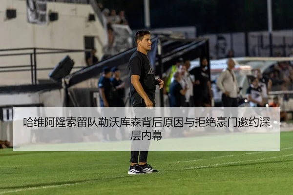 哈维阿隆索留队勒沃库森背后原因与拒绝豪门邀约深层内幕