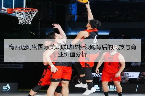 梅西迈阿密国际美职联助攻榜领跑背后的竞技与商业价值分析