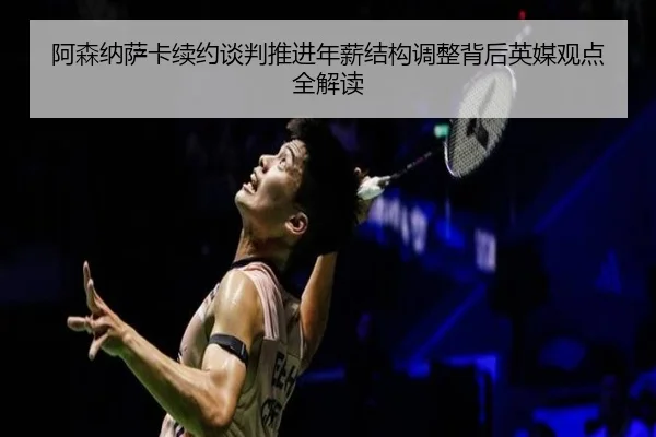 阿森纳萨卡续约谈判推进年薪结构调整背后英媒观点全解读