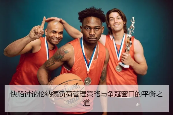 快船讨论伦纳德负荷管理策略与争冠窗口的平衡之道