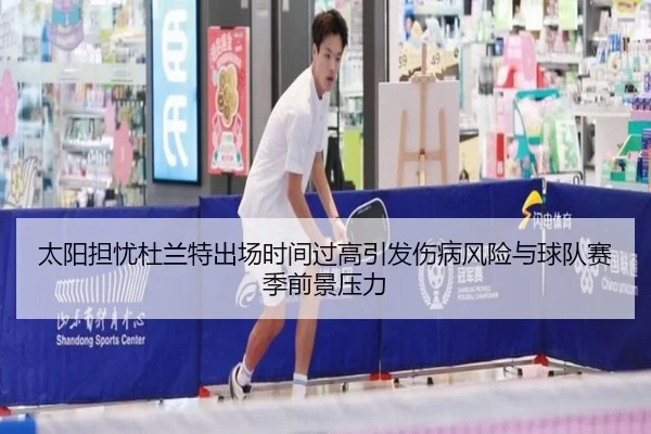 太阳担忧杜兰特出场时间过高引发伤病风险与球队赛季前景压力