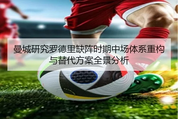 曼城研究罗德里缺阵时期中场体系重构与替代方案全景分析
