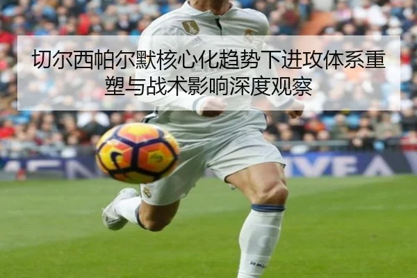 切尔西帕尔默核心化趋势下进攻体系重塑与战术影响深度观察