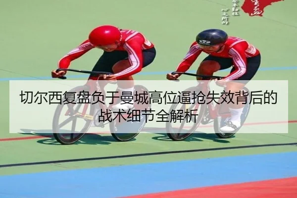 切尔西复盘负于曼城高位逼抢失效背后的战术细节全解析