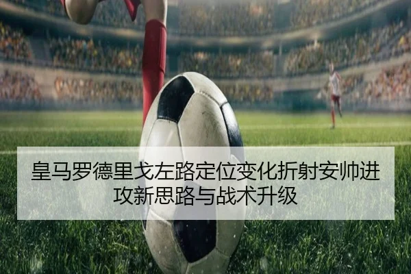 皇马罗德里戈左路定位变化折射安帅进攻新思路与战术升级