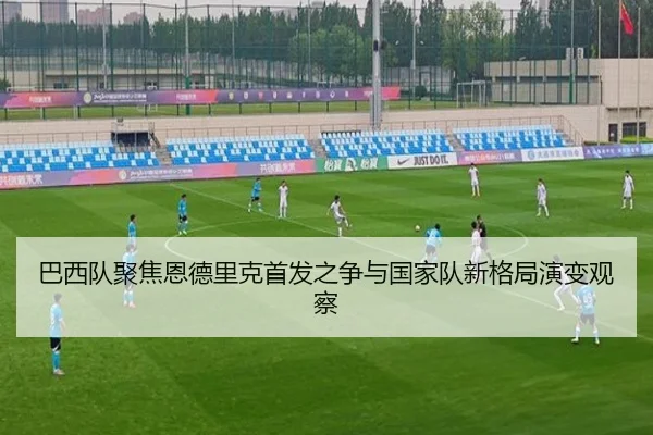 巴西队聚焦恩德里克首发之争与国家队新格局演变观察