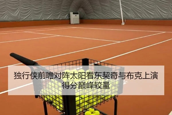 独行侠前瞻对阵太阳看东契奇与布克上演得分巅峰较量